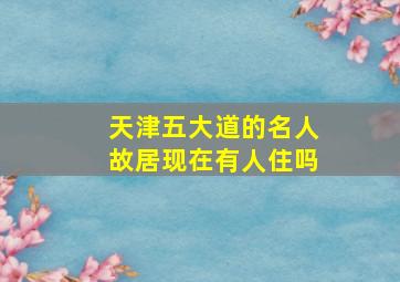 天津五大道的名人故居现在有人住吗