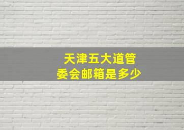 天津五大道管委会邮箱是多少