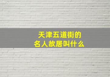 天津五道街的名人故居叫什么