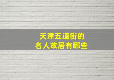 天津五道街的名人故居有哪些