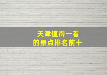 天津值得一看的景点排名前十