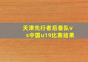 天津先行者后备队vs中国u19比赛结果