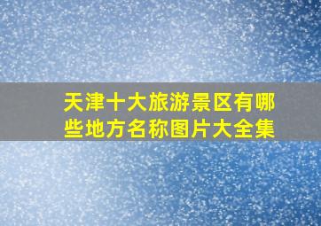 天津十大旅游景区有哪些地方名称图片大全集