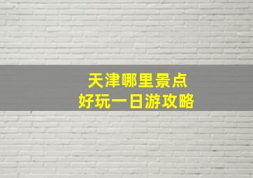 天津哪里景点好玩一日游攻略