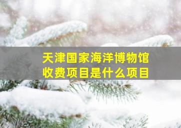 天津国家海洋博物馆收费项目是什么项目