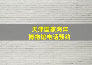 天津国家海洋博物馆电话预约