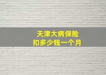 天津大病保险扣多少钱一个月