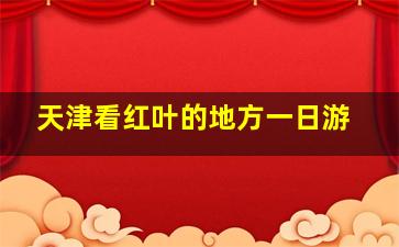 天津看红叶的地方一日游