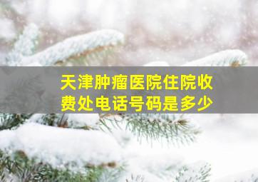 天津肿瘤医院住院收费处电话号码是多少