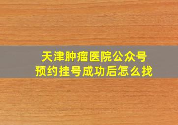 天津肿瘤医院公众号预约挂号成功后怎么找