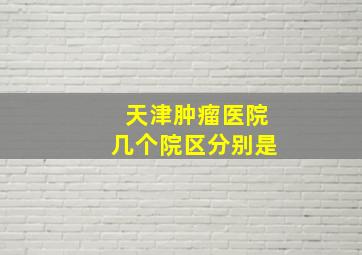 天津肿瘤医院几个院区分别是