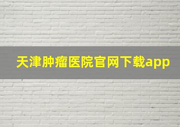 天津肿瘤医院官网下载app