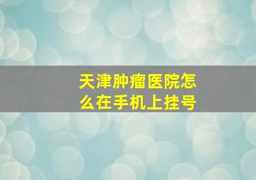 天津肿瘤医院怎么在手机上挂号