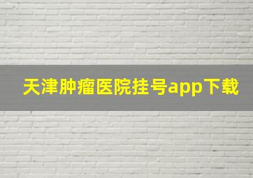 天津肿瘤医院挂号app下载