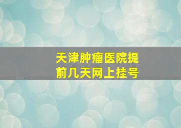 天津肿瘤医院提前几天网上挂号