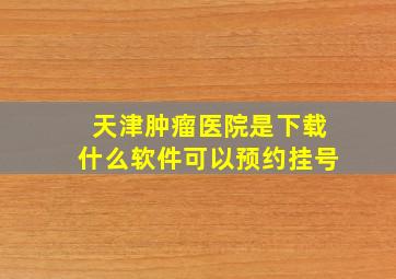 天津肿瘤医院是下载什么软件可以预约挂号