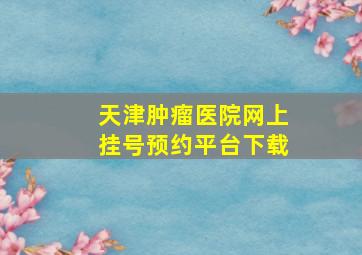 天津肿瘤医院网上挂号预约平台下载