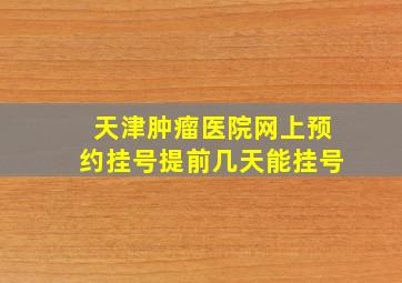 天津肿瘤医院网上预约挂号提前几天能挂号