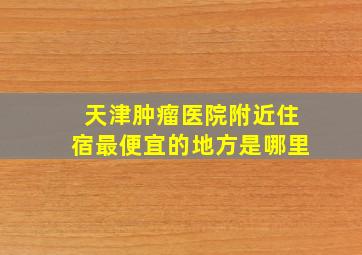 天津肿瘤医院附近住宿最便宜的地方是哪里