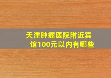 天津肿瘤医院附近宾馆100元以内有哪些