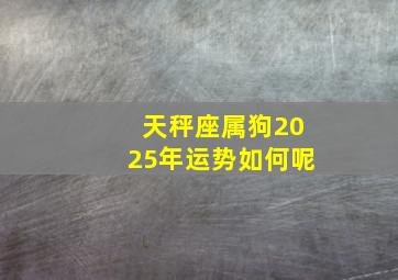 天秤座属狗2025年运势如何呢