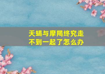 天蝎与摩羯终究走不到一起了怎么办