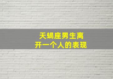 天蝎座男生离开一个人的表现