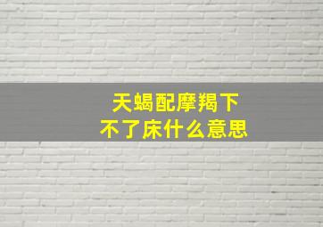 天蝎配摩羯下不了床什么意思