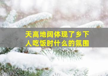 天高地阔体现了乡下人吃饭时什么的氛围