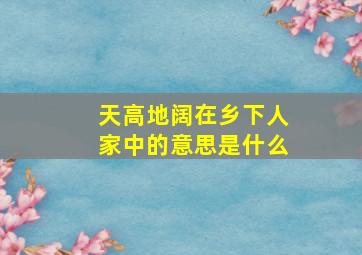 天高地阔在乡下人家中的意思是什么