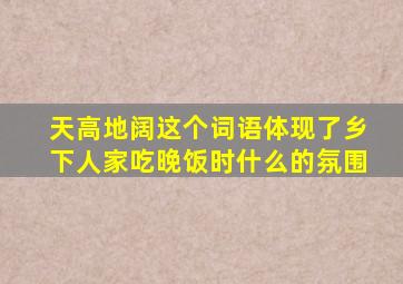 天高地阔这个词语体现了乡下人家吃晚饭时什么的氛围