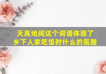 天高地阔这个词语体现了乡下人家吃饭时什么的氛围