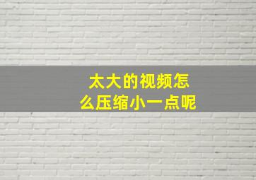 太大的视频怎么压缩小一点呢