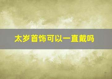 太岁首饰可以一直戴吗