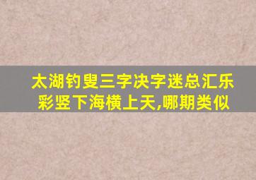 太湖钓叟三字决字迷总汇乐彩竖下海横上天,哪期类似