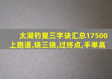 太湖钓叟三字诀汇总17500上跑道,绕三绕,过终点,手举高