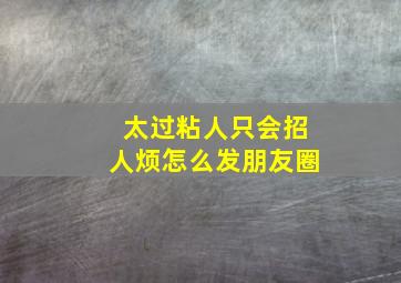 太过粘人只会招人烦怎么发朋友圈