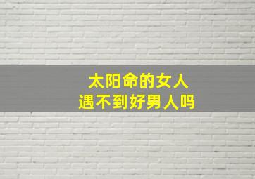 太阳命的女人遇不到好男人吗