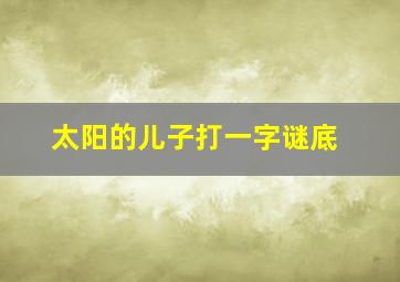 太阳的儿子打一字谜底