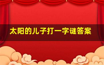 太阳的儿子打一字谜答案