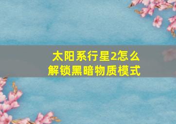 太阳系行星2怎么解锁黑暗物质模式