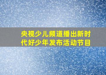 央视少儿频道播出新时代好少年发布活动节目