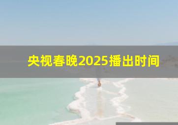 央视春晚2025播出时间