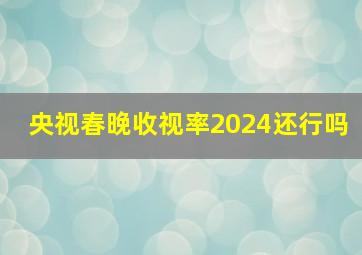 央视春晚收视率2024还行吗