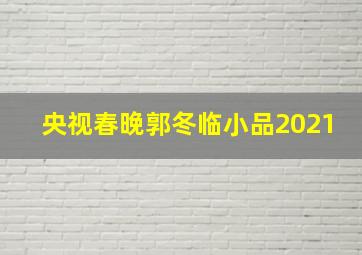 央视春晚郭冬临小品2021