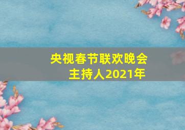 央视春节联欢晚会主持人2021年