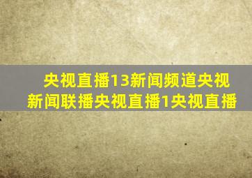 央视直播13新闻频道央视新闻联播央视直播1央视直播