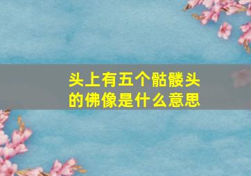 头上有五个骷髅头的佛像是什么意思