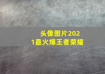 头像图片2021最火爆王者荣耀