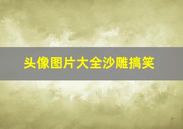 头像图片大全沙雕搞笑